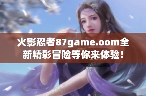 火影忍者87game.oom全新精彩冒险等你来体验！