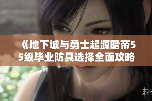 《地下城与勇士起源暗帝55级毕业防具选择全面攻略》
