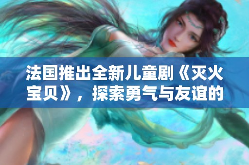 法国推出全新儿童剧《灭火宝贝》，探索勇气与友谊的故事