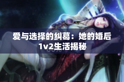 爱与选择的纠葛：她的婚后1v2生活揭秘