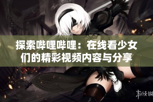 探索哔哩哔哩：在线看少女们的精彩视频内容与分享