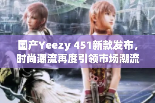 国产Yeezy 451新款发布，时尚潮流再度引领市场潮流