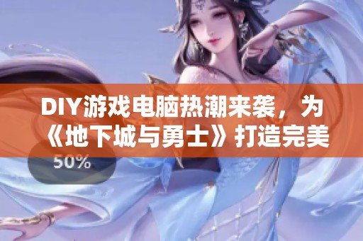 DIY游戏电脑热潮来袭，为《地下城与勇士》打造完美组合体验