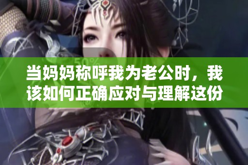 当妈妈称呼我为老公时，我该如何正确应对与理解这份亲密关系