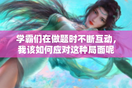 学霸们在做题时不断互动，我该如何应对这种局面呢