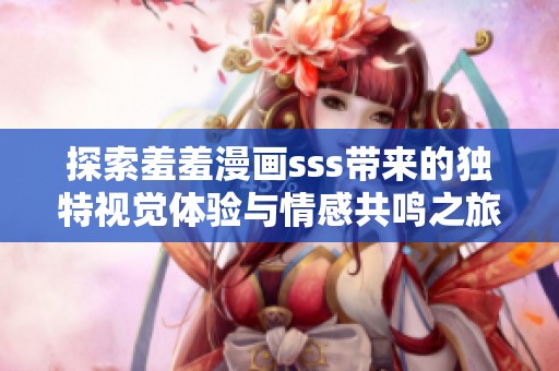 探索羞羞漫画sss带来的独特视觉体验与情感共鸣之旅