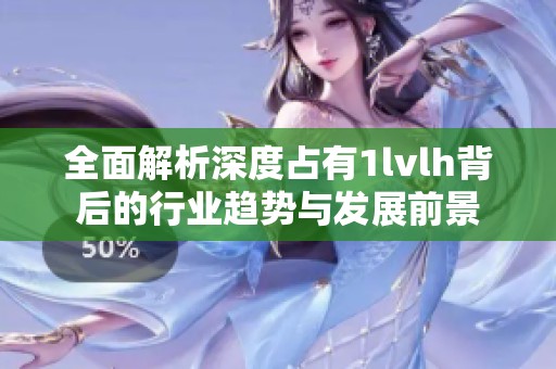 全面解析深度占有1lvlh背后的行业趋势与发展前景