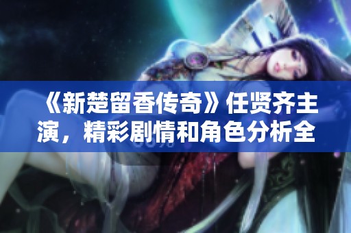 《新楚留香传奇》任贤齐主演，精彩剧情和角色分析全面介绍