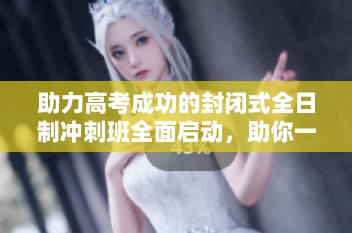 助力高考成功的封闭式全日制冲刺班全面启动，助你一臂之力