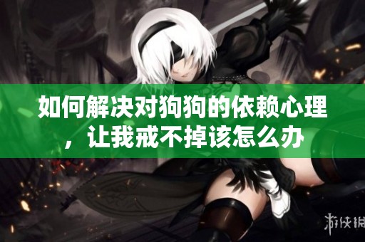 如何解决对狗狗的依赖心理，让我戒不掉该怎么办