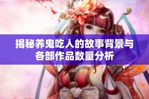 揭秘养鬼吃人的故事背景与各部作品数量分析