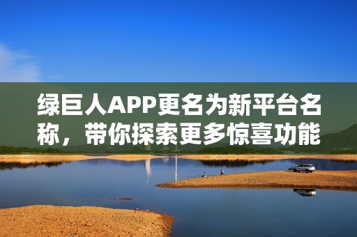 绿巨人APP更名为新平台名称，带你探索更多惊喜功能