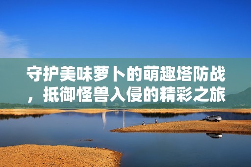 守护美味萝卜的萌趣塔防战，抵御怪兽入侵的精彩之旅