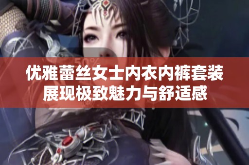 优雅蕾丝女士内衣内裤套装展现极致魅力与舒适感