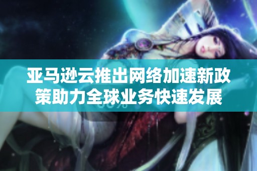 亚马逊云推出网络加速新政策助力全球业务快速发展