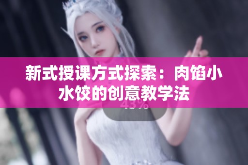 新式授课方式探索：肉馅小水饺的创意教学法