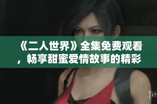 《二人世界》全集免费观看，畅享甜蜜爱情故事的精彩时刻