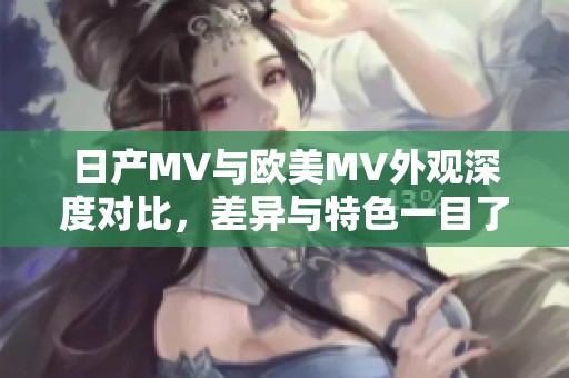 日产MV与欧美MV外观深度对比，差异与特色一目了然