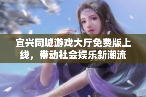 宜兴同城游戏大厅免费版上线，带动社会娱乐新潮流