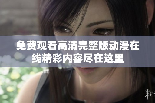 免费观看高清完整版动漫在线精彩内容尽在这里