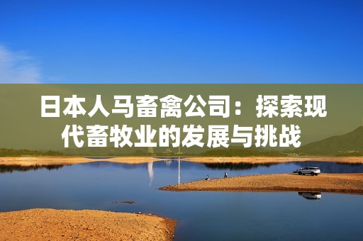 日本人马畜禽公司：探索现代畜牧业的发展与挑战