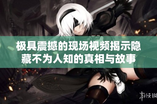 极具震撼的现场视频揭示隐藏不为人知的真相与故事