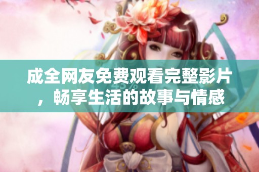 成全网友免费观看完整影片，畅享生活的故事与情感
