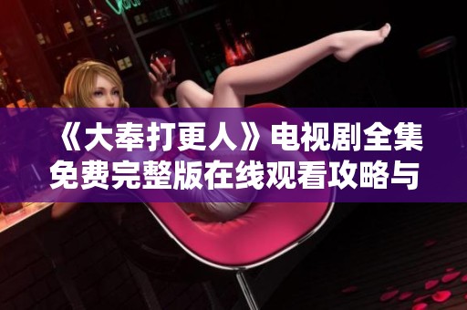 《大奉打更人》电视剧全集免费完整版在线观看攻略与资源分享