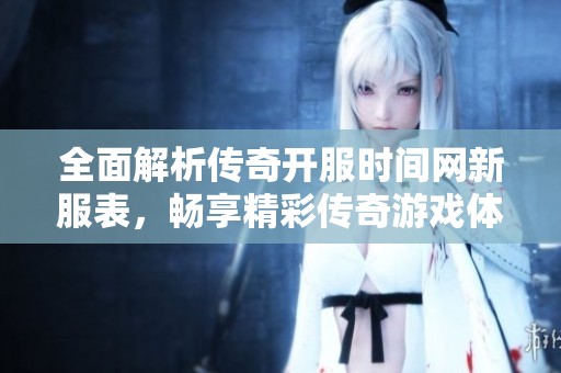 全面解析传奇开服时间网新服表，畅享精彩传奇游戏体验