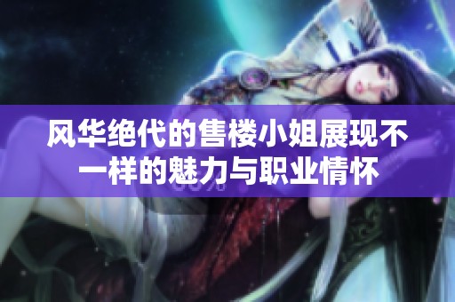 风华绝代的售楼小姐展现不一样的魅力与职业情怀
