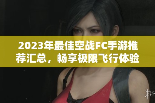 2023年最佳空战FC手游推荐汇总，畅享极限飞行体验