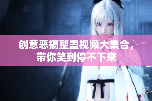 创意恶搞整蛊视频大集合，带你笑到停不下来