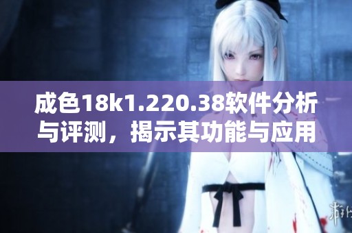 成色18k1.220.38软件分析与评测，揭示其功能与应用深度