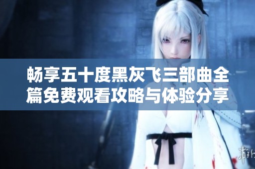 畅享五十度黑灰飞三部曲全篇免费观看攻略与体验分享
