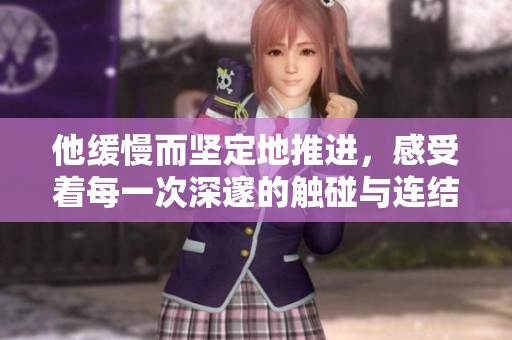 他缓慢而坚定地推进，感受着每一次深邃的触碰与连结