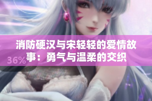 消防硬汉与宋轻轻的爱情故事：勇气与温柔的交织