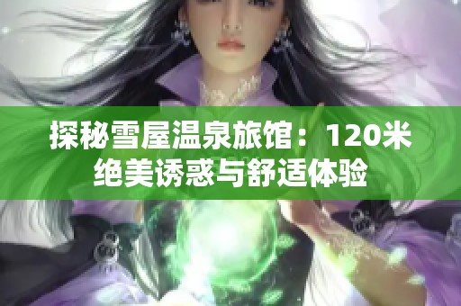 探秘雪屋温泉旅馆：120米绝美诱惑与舒适体验