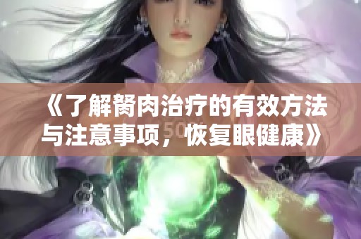 《了解胬肉治疗的有效方法与注意事项，恢复眼健康》