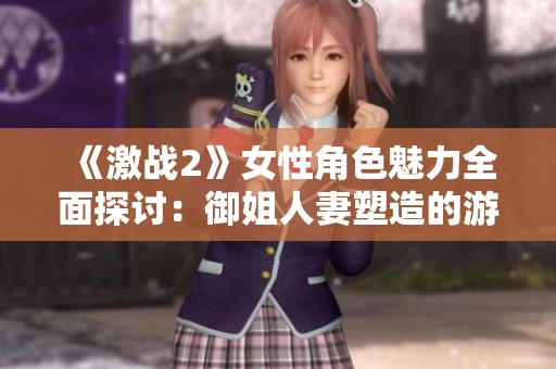 《激战2》女性角色魅力全面探讨：御姐人妻塑造的游戏艺术之美