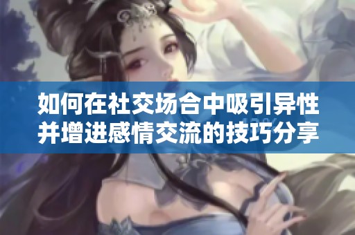 如何在社交场合中吸引异性并增进感情交流的技巧分享