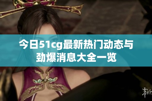 今日51cg最新热门动态与劲爆消息大全一览