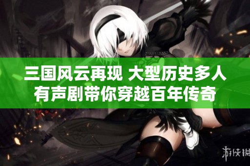 三国风云再现 大型历史多人有声剧带你穿越百年传奇