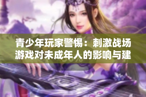 青少年玩家警惕：刺激战场游戏对未成年人的影响与建议