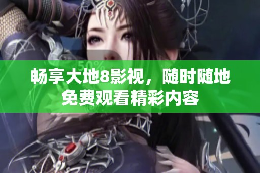 畅享大地8影视，随时随地免费观看精彩内容