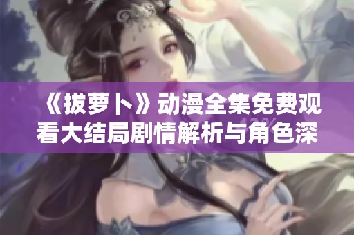 《拔萝卜》动漫全集免费观看大结局剧情解析与角色深度剖析