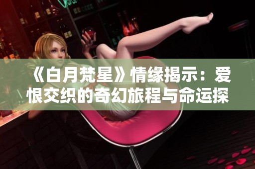 《白月梵星》情缘揭示：爱恨交织的奇幻旅程与命运探索