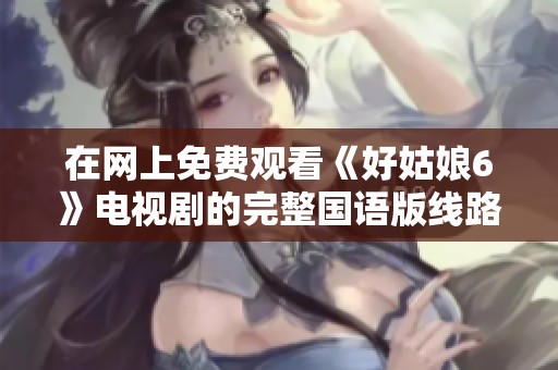 在网上免费观看《好姑娘6》电视剧的完整国语版线路推荐