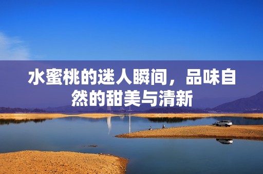 水蜜桃的迷人瞬间，品味自然的甜美与清新