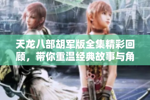 天龙八部胡军版全集精彩回顾，带你重温经典故事与角色发展