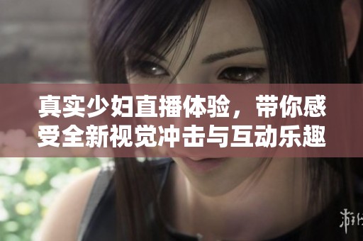 真实少妇直播体验，带你感受全新视觉冲击与互动乐趣